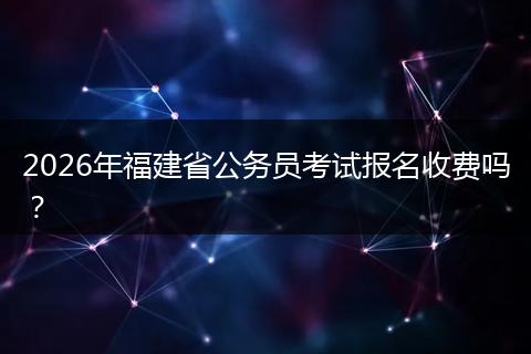 2026年福建省公务员考试报名收费吗?