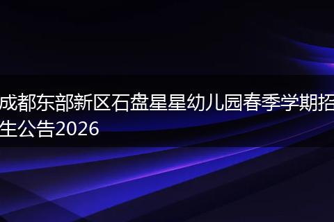 成都东部新区石盘星星幼儿园春季学期招生公告2026