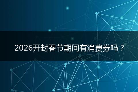 2026开封春节期间有消费券吗？
