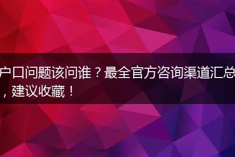 户口问题该问谁?最全官方咨询渠道汇总,建议收藏!