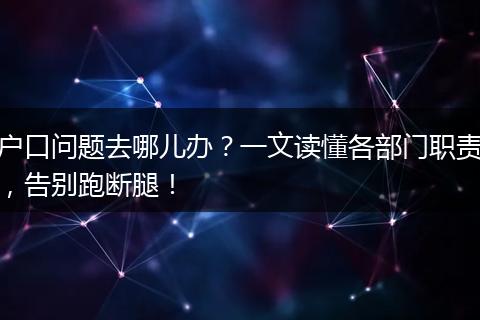 户口问题去哪儿办?一文读懂各部门职责,告别跑断腿!