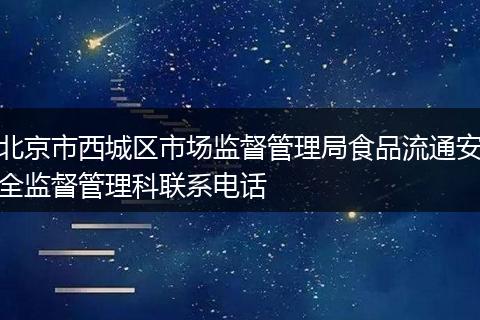 北京市西城区市场监督管理局食品流通安全监督管理科联系电话