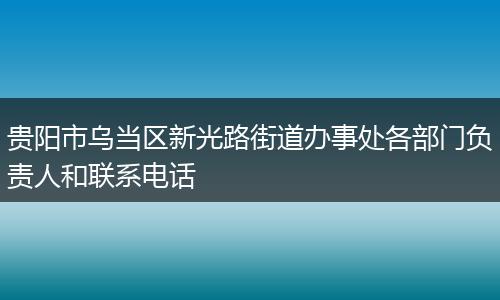 贵阳市乌当区新光路街道办事处各部门负责人和联系电话