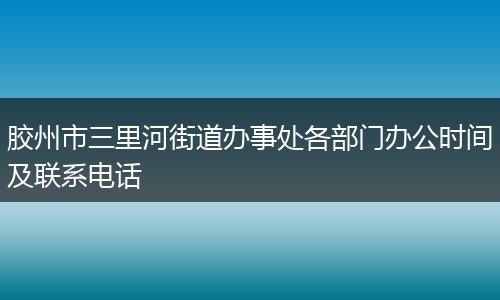 胶州市三里河街道办事处各部门办公时间及联系电话