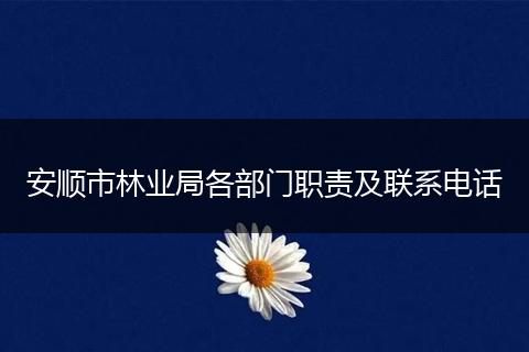 安顺市林业局各部门职责及联系电话