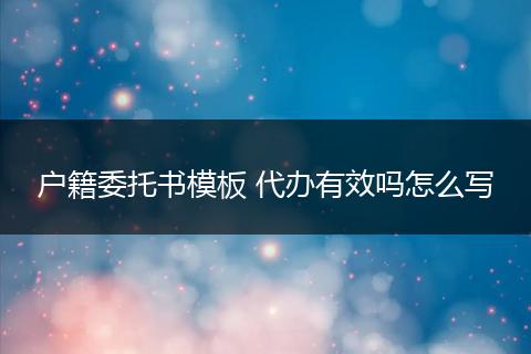 户籍委托书模板 代办有效吗怎么写