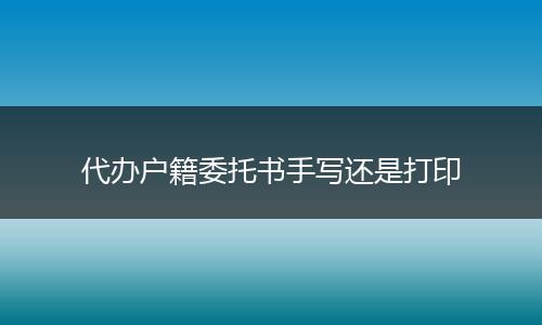 代办户籍委托书手写还是打印