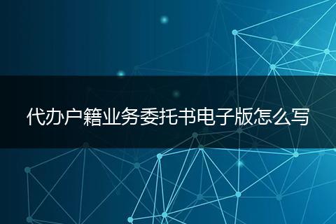 代办户籍业务委托书电子版怎么写