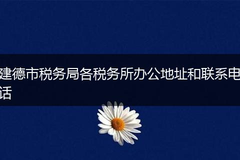 建德市税务局各税务所办公地址和联系电话