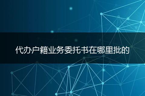 代办户籍业务委托书在哪里批的