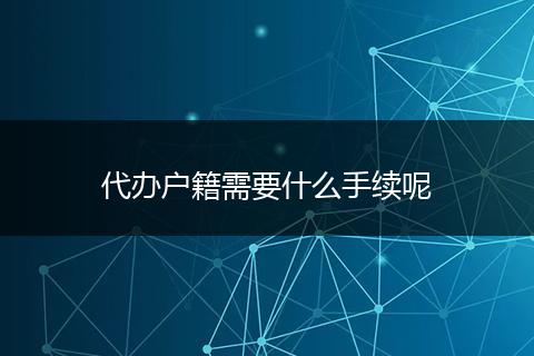 代办户籍需要什么手续呢