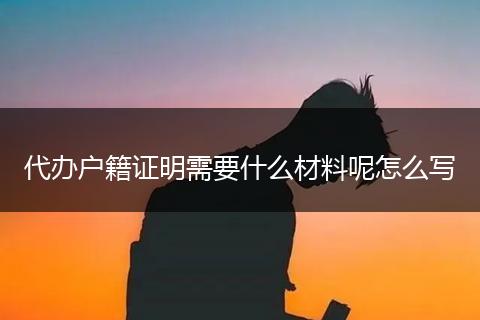 代办户籍证明需要什么材料呢怎么写
