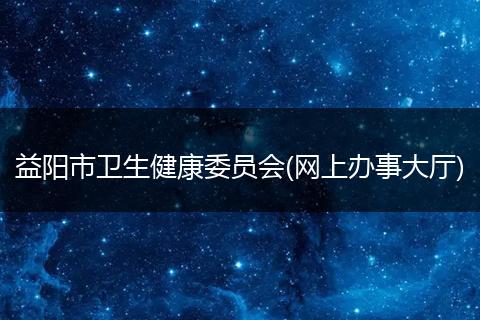 益阳市卫生健康委员会(网上办事大厅)