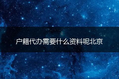 户籍代办需要什么资料呢北京