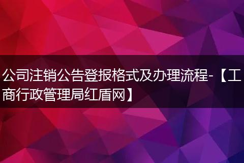 公司注销公告登报格式及办理流程-【工商行政管理局红盾网】
