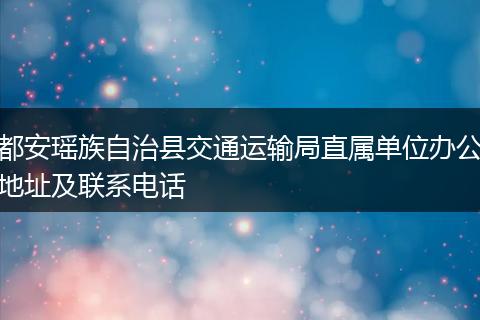 都安瑶族自治县交通运输局直属单位办公地址及联系电话