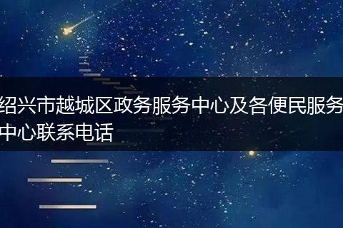 绍兴市越城区政务服务中心及各便民服务中心联系电话