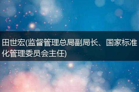 田世宏(监督管理总局副局长、国家标准化管理委员会主任)