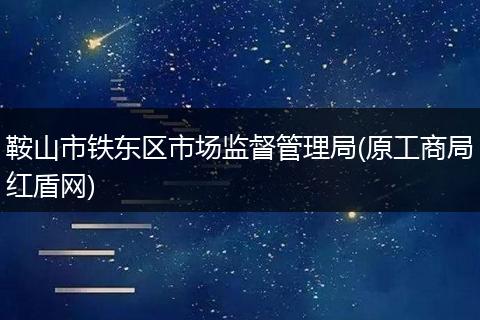 鞍山市铁东区市场监督管理局(原工商局红盾网)