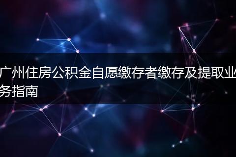广州住房公积金自愿缴存者缴存及提取业务指南