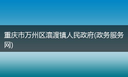 重庆市万州区瀼渡镇人民政府(政务服务网)