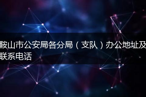 鞍山市公安局各分局（支队）办公地址及联系电话
