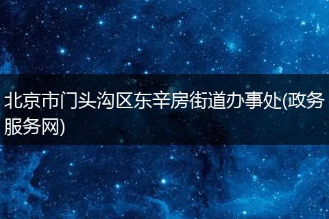 北京市门头沟区东辛房街道办事处(政务服务网)