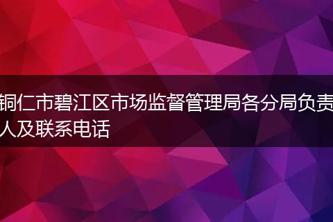 铜仁市碧江区市场监督管理局各分局负责人及联系电话