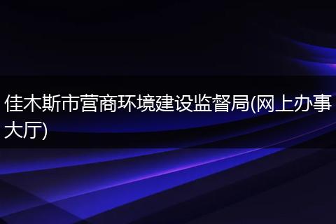 佳木斯市营商环境建设监督局(网上办事大厅)