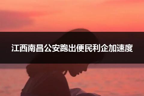 江西南昌公安跑出便民利企加速度