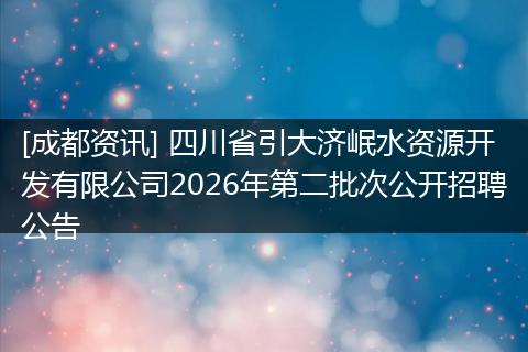 [成都资讯] 四川省引大济岷水资源开发有限公司2026年第二批次公开招聘公告
