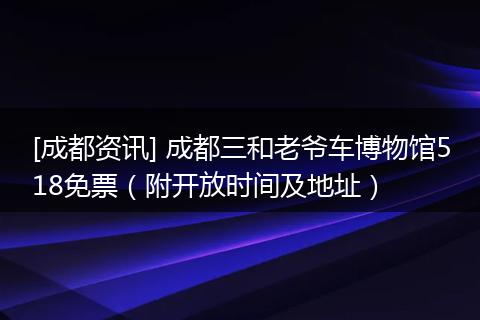 [成都资讯] 成都三和老爷车博物馆518免票（附开放时间及地址）