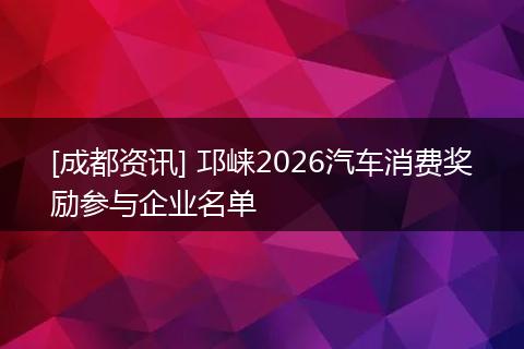 [成都资讯] 邛崃2026汽车消费奖励参与企业名单