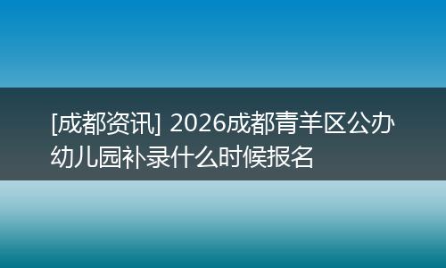 [成都资讯] 2026成都青羊区公办幼儿园补录什么时候报名