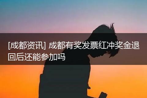 [成都资讯] 成都有奖发票红冲奖金退回后还能参加吗
