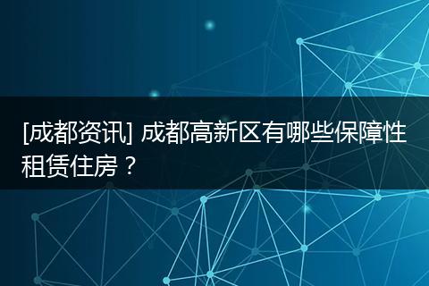 [成都资讯] 成都高新区有哪些保障性租赁住房？