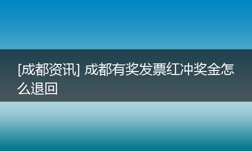 [成都资讯] 成都有奖发票红冲奖金怎么退回