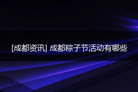 [成都资讯] 成都粽子节活动有哪些