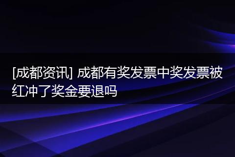 [成都资讯] 成都有奖发票中奖发票被红冲了奖金要退吗
