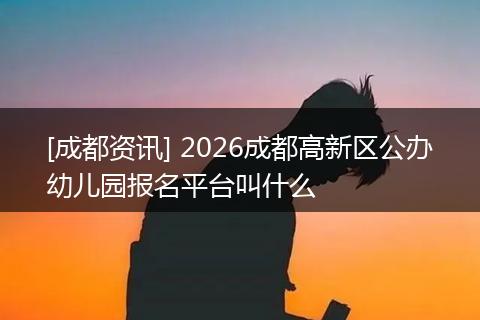 [成都资讯] 2026成都高新区公办幼儿园报名平台叫什么