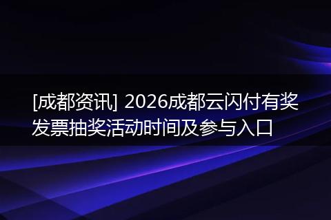 [成都资讯] 2026成都云闪付有奖发票抽奖活动时间及参与入口