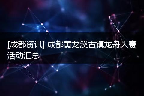 [成都资讯] 成都黄龙溪古镇龙舟大赛活动汇总