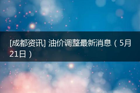 [成都资讯] 油价调整最新消息（5月21日）