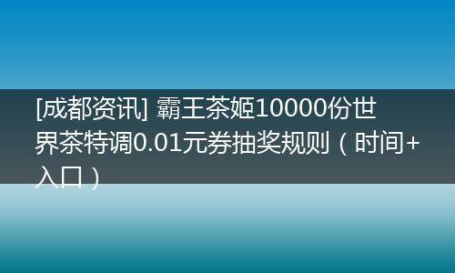 [成都资讯] 霸王茶姬10000份世界茶特调0.01元券抽奖规则（时间+入口）