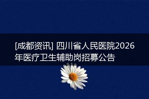 [成都资讯] 四川省人民医院2026年医疗卫生辅助岗招募公告