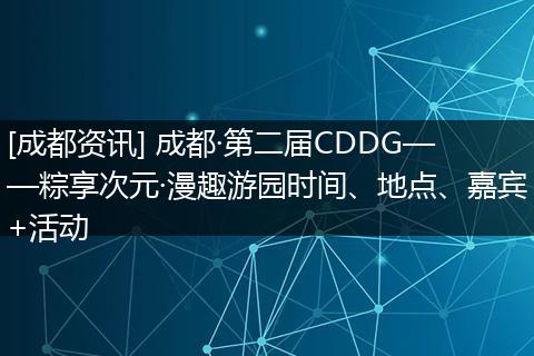[成都资讯] 成都·第二届CDDG——粽享次元·漫趣游园时间、地点、嘉宾+活动