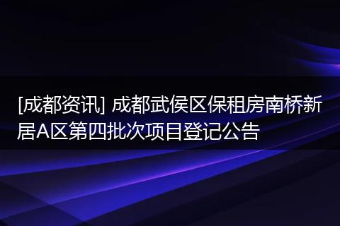 [成都资讯] 成都武侯区保租房南桥新居A区第四批次项目登记公告