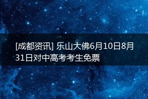 [成都资讯] 乐山大佛6月10日8月31日对中高考考生免票