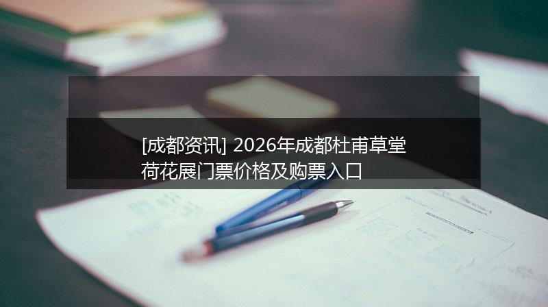 [成都资讯] 2026年成都杜甫草堂荷花展门票价格及购票入口