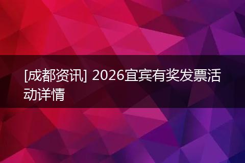 [成都资讯] 2026宜宾有奖发票活动详情